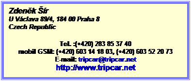 Textov pole: Zdenk r
U Vclava 89/4, 184 00 Praha 8
Czech Republic
Tel. :(+420) 283 85 37 40
mobil GSM: (+420) 603 14 18 03, (+420) 603 52 20 73
E-mail: tripcar@tripcar.net
http://www.tripcar.net
